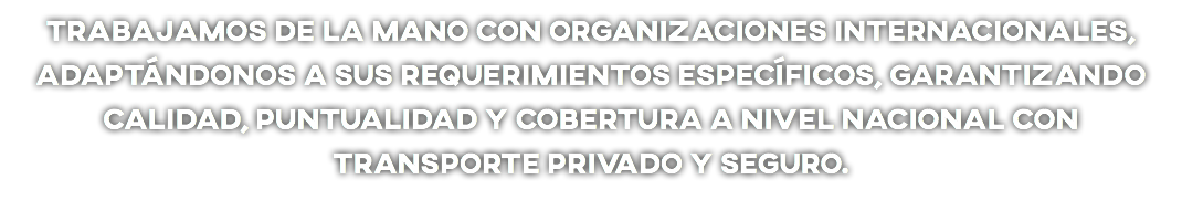 Trabajamos de la mano con organizaciones internacionales, adaptándonos a sus requerimientos específicos, garantizando calidad, puntualidad y cobertura a nivel nacional con transporte privado y seguro.